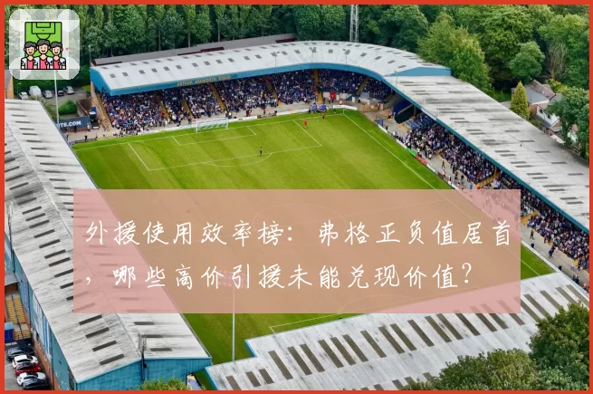 外援使用效率榜:弗格正负值居首,哪些高价引援未能兑现价值?
