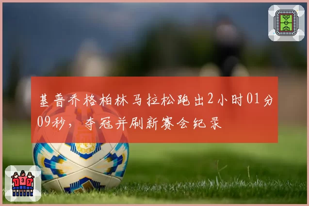 基普乔格柏林马拉松跑出2小时01分09秒，夺冠并刷新赛会纪录