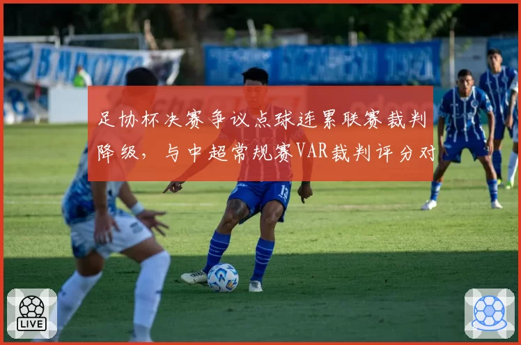 足协杯决赛争议点球连累联赛裁判降级,与中超常规赛VAR裁判评分对比现差异