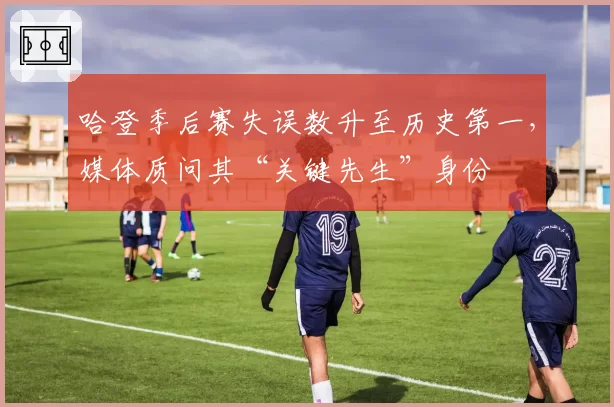 哈登季后赛失误数升至历史第一，媒体质问其“关键先生”身份
