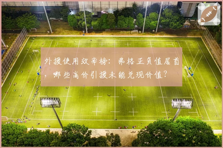 外援使用效率榜:弗格正负值居首,哪些高价引援未能兑现价值?