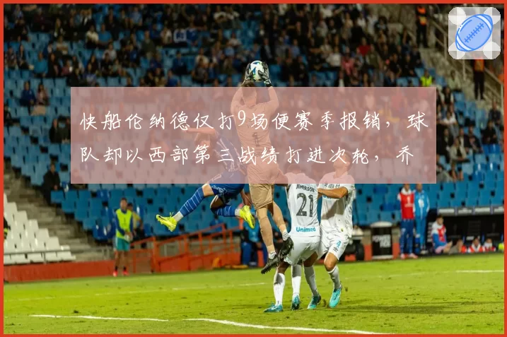 快船伦纳德仅打9场便赛季报销，球队却以西部第三战绩打进次轮，乔治单核带队含金量引争议