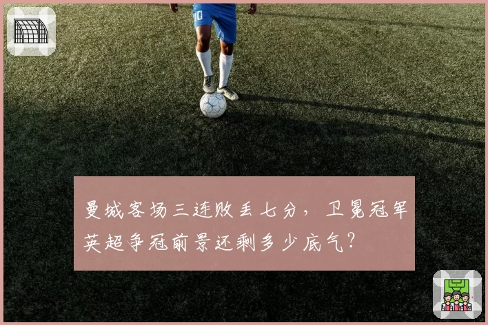 曼城客场三连败丢七分,卫冕冠军英超争冠前景还剩多少底气?