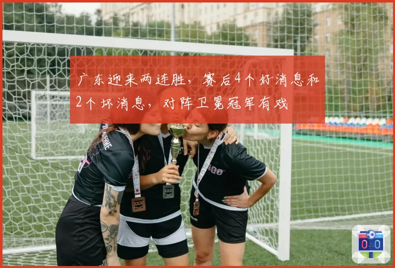 广东迎来两连胜,赛后4个好消息和2个坏消息,对阵卫冕冠军有戏