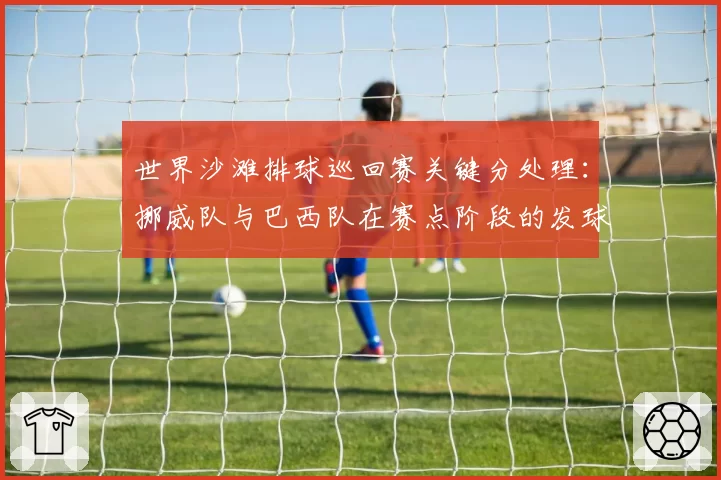 世界沙滩排球巡回赛关键分处理:挪威队与巴西队在赛点阶段的发球选择对比