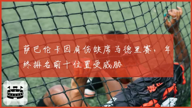 萨巴伦卡因肩伤缺席马德里赛,年终排名前十位置受威胁