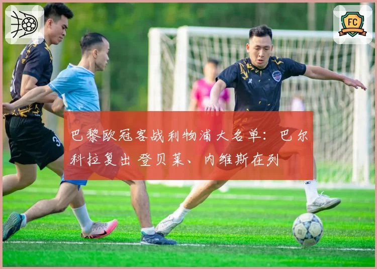 巴黎欧冠客战利物浦大名单：巴尔科拉复出 登贝莱、内维斯在列