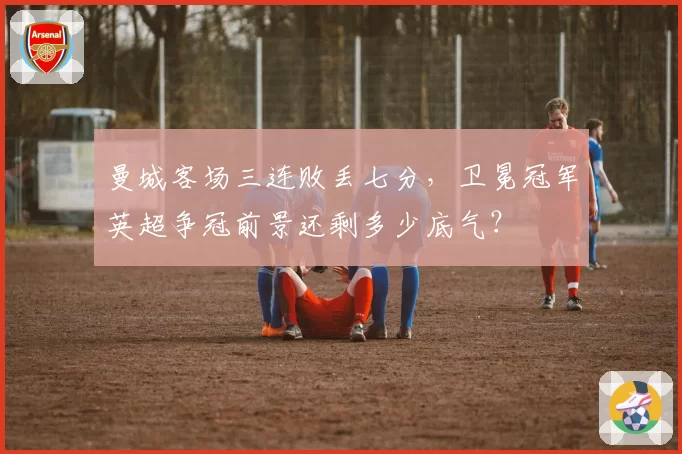 曼城客场三连败丢七分,卫冕冠军英超争冠前景还剩多少底气?