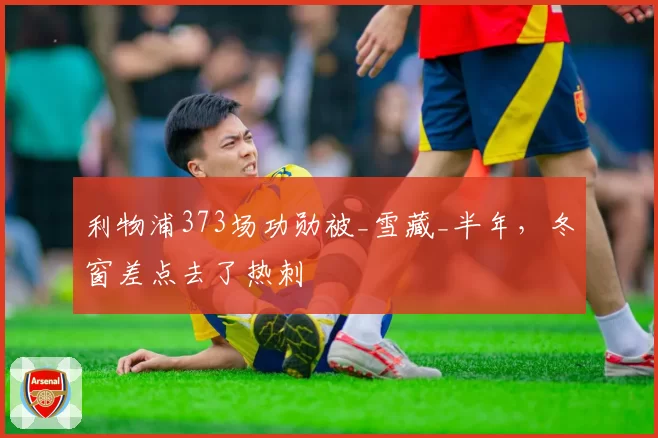 利物浦373场功勋被_雪藏_半年,冬窗差点去了热刺