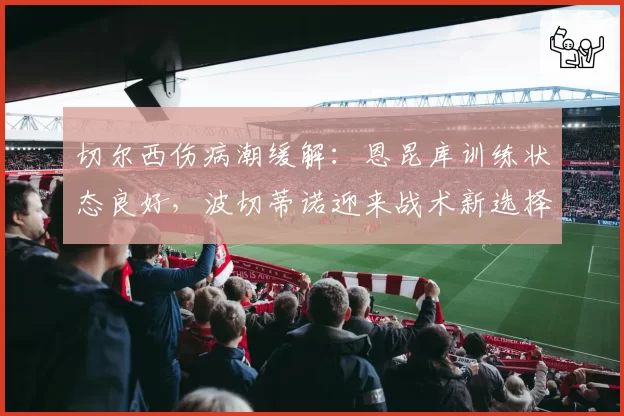 切尔西伤病潮缓解:恩昆库训练状态良好,波切蒂诺迎来战术新选择