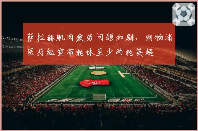 萨拉赫肌肉疲劳问题加剧,利物浦医疗组宣布轮休至少两轮英超