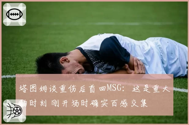 塔图姆谈重伤后首回MSG:这是重大的时刻 刚开场时确实百感交集