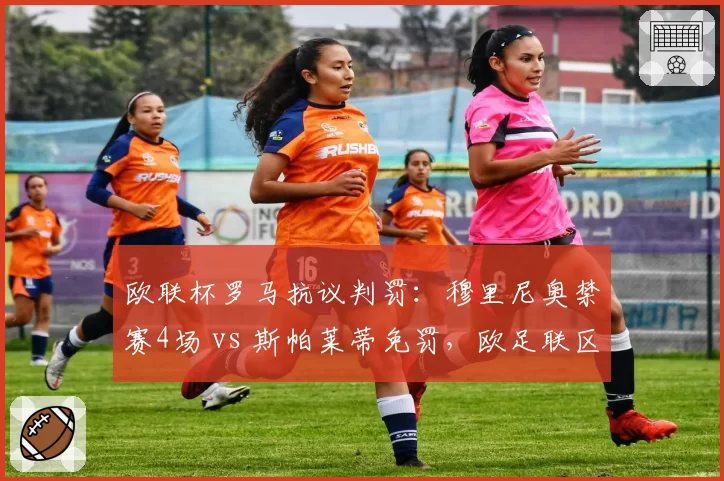 欧联杯罗马抗议判罚：穆里尼奥禁赛4场 vs 斯帕莱蒂免罚，欧足联区别对待