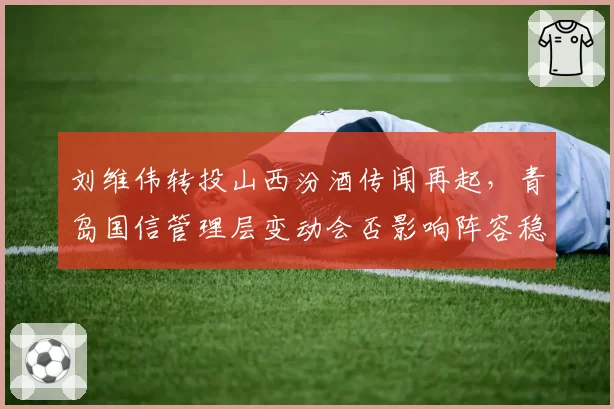 刘维伟转投山西汾酒传闻再起,青岛国信管理层变动会否影响阵容稳定性?