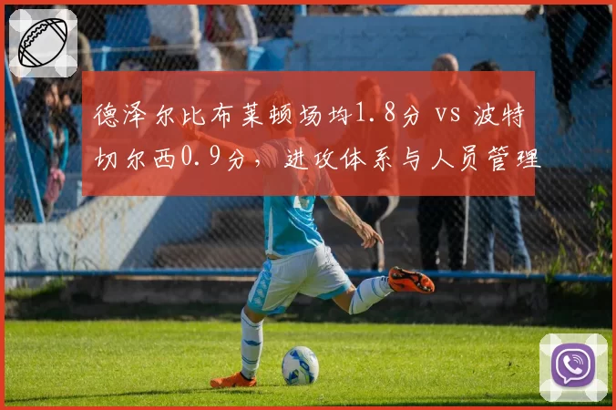 德泽尔比布莱顿场均1.8分 vs 波特切尔西0.9分，进攻体系与人员管理差异解析