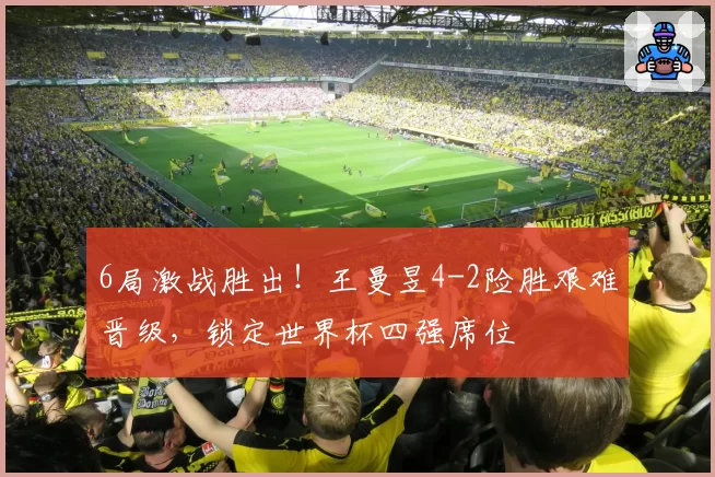 6局激战胜出！王曼昱4-2险胜艰难晋级，锁定世界杯四强席位