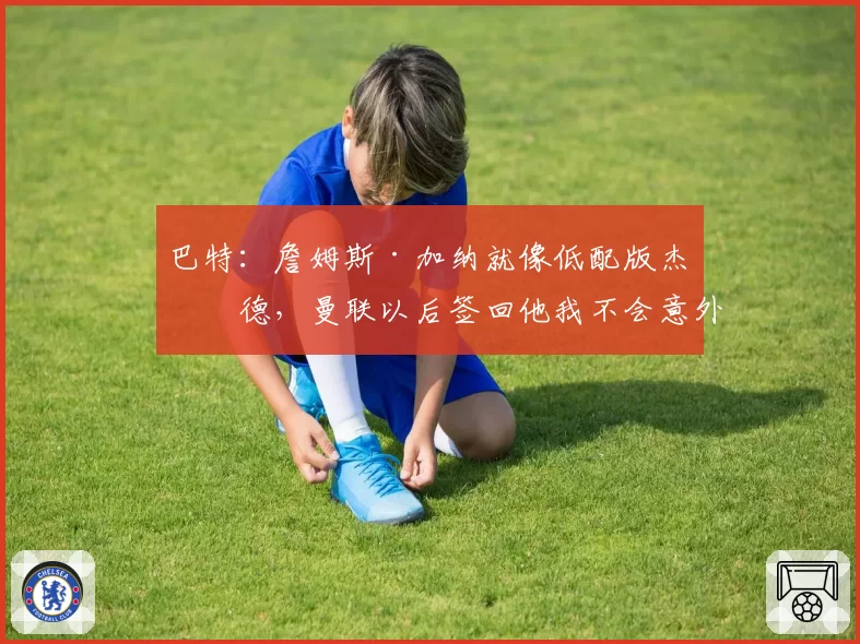 巴特:詹姆斯·加纳就像低配版杰拉德,曼联以后签回他我不会意外