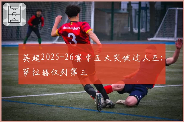 英超2025-26赛季五大突破过人王:萨拉赫仅列第三