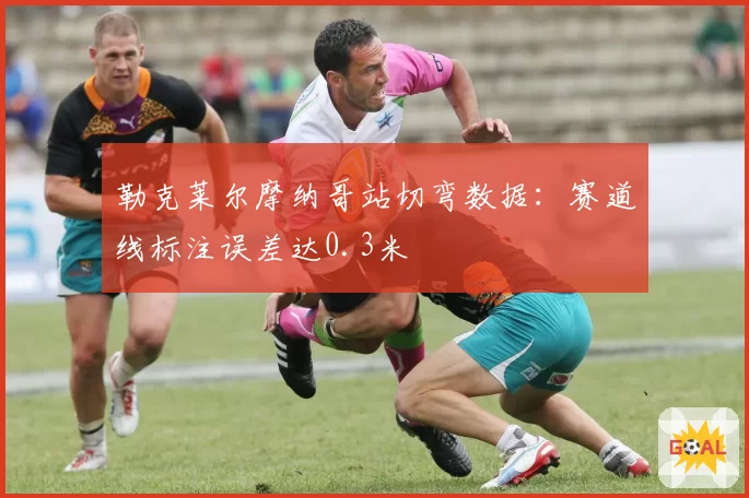 勒克莱尔摩纳哥站切弯数据:赛道线标注误差达0.3米